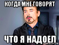 когда мне говорят что я надоел