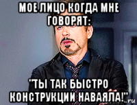 мое лицо когда мне говорят: "ты так быстро конструкции наваяла!"