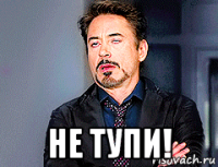  не тупи!