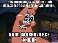 то чувство когда на флопе твой натс хотел поставить но сделал чек. а опп задвинул все фишки