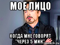 мое лицо когда мне говорят "через 5 мин"
