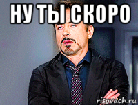 ну ты скоро 