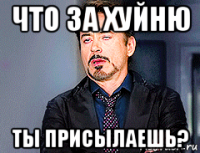 что за хуйню ты присылаешь?