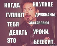 Когда на улице тебя Это уроки. заставляют делать бееесит. гуляют дружбаны,