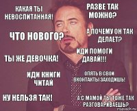 Какая ты невоспитанная! Разве так можно? Ты же девочка! Ну нельзя так! Опять в свои вконтакты заходишь! Иди помоги давай!!! Иди книги читай А с мамой ты тоже так разговариваешь? Что нового? А почему он так делает?