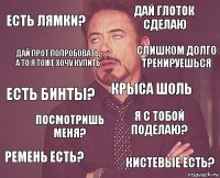 Есть лямки? Дай глоток сделаю Есть бинты? Ремень есть? Я с тобой поделаю? Крыса шоль Посмотришь меня? Кистевые есть? Дай прот попробовать, а то я тоже хочу купить слишком долго тренируешься