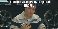 осталось захуярить ледовый дворец 