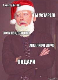 Я хочу айфон! Ты устарел! ХОЧУ КВАДРАЦИКЛ миллион евро! ПОДАРИ