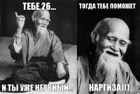 ТЕБЕ 26... И ТЫ УЖЕ НЕРВНЫЙ... ТОГДА ТЕБЕ ПОМОЖЕТ НАРГИЗА)))