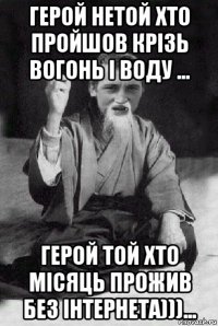 герой нетой хто пройшов крізь вогонь і воду ... герой той хто місяць прожив без інтернета)))...