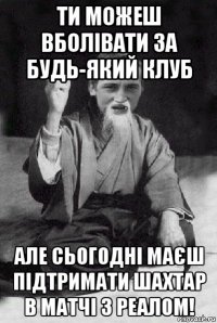 ти можеш вболівати за будь-який клуб але сьогодні маєш підтримати шахтар в матчі з реалом!