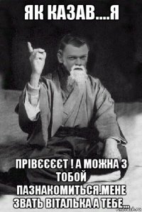 як казав....я прівєєєєт ! а можна з тобой пазнакомиться.мене звать віталька а тебе...