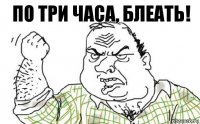 По три часа, блеать!