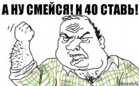 А ну смейся! И 40 ставь!