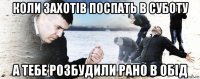 коли захотів поспать в суботу а тебе розбудили рано в обід