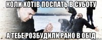 коли хотів поспать в суботу а тебе розбудили рано в обід