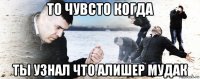 то чувсто когда ты узнал что алишер мудак