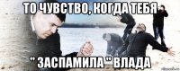 то чувство, когда тебя " заспамила " влада