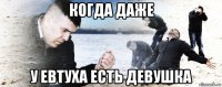 когда даже у евтуха есть девушка