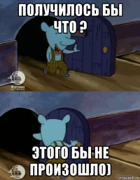 получилось бы что ? этого бы не произошло)