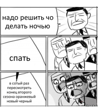 надо решить чо делать ночью спать в сотый раз пересмотреть конец второго сезона оранжевый новый черный