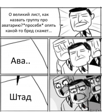 О великий лист, как назвать группу про аватарию?*просебя* опять какой-то бред скажет... Ава.. Штад