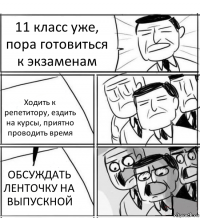 11 класс уже, пора готовиться к экзаменам Ходить к репетитору, ездить на курсы, приятно проводить время ОБСУЖДАТЬ ЛЕНТОЧКУ НА ВЫПУСКНОЙ