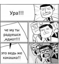 Ура!!! че му ты радуешся ,идиот!!! это ведь же какашка!!