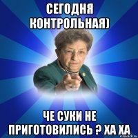 сегодня контрольная) че суки не приготовились ? ха ха