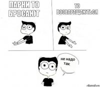 Парни то бросают То возваращаються