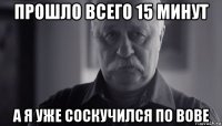 прошло всего 15 минут а я уже соскучился по вове