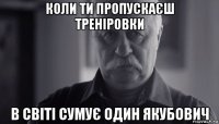 коли ти пропускаєш треніровки в світі сумує один якубович