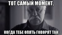 тот самый момент, когда тебе опять говорят так