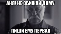 аня! не обижай диму пиши ему первая