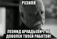 рузиля леонид аркадьевич. не доволен твоей работой!