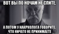 вот вы по ночам не спите, а потом у накрколога говорите, что ничего не принимаете