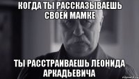 когда ты рассказываешь своей мамке ты расстраиваешь леонида аркадьевича