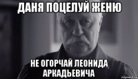 даня поцелуй женю не огорчай леонида аркадьевича