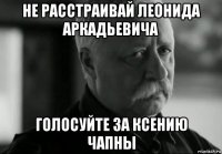 не расстраивай леонида аркадьевича голосуйте за ксению чапны