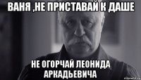 ваня ,не приставай к даше не огорчай леонида аркадьевича