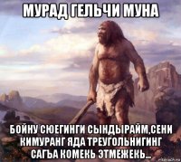 мурад гельчи муна бойну сюегинги сындырайм,сени кимуранг яда треугольнигинг сагъа комекь этмежекь...