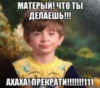 матерый! что ты делаешь!!! ахаха! прекрати!!!!!!!111