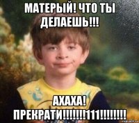 матерый! что ты делаешь!!! ахаха! прекрати!!!!!!!111!!!!!!!!