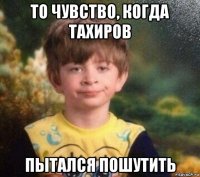 то чувство, когда тахиров пытался пошутить