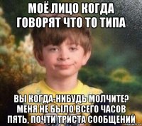 моё лицо когда говорят что то типа вы когда-нибудь молчите? меня не было всего часов пять, почти триста сообщений