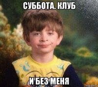 суббота. клуб и без меня