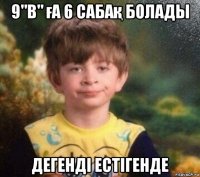 9"в" ға 6 сабақ болады дегенді естігенде