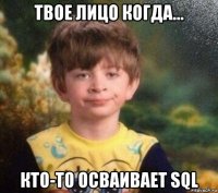 твое лицо когда... кто-то осваивает sql