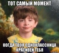 тот самый момент когда твоя одноклассница красивей тебя