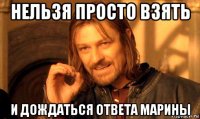 нельзя просто взять и дождаться ответа марины